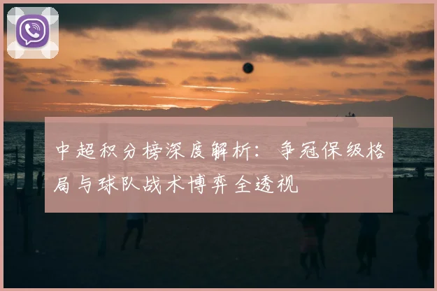 中超积分榜深度解析：争冠保级格局与球队战术博弈全透视