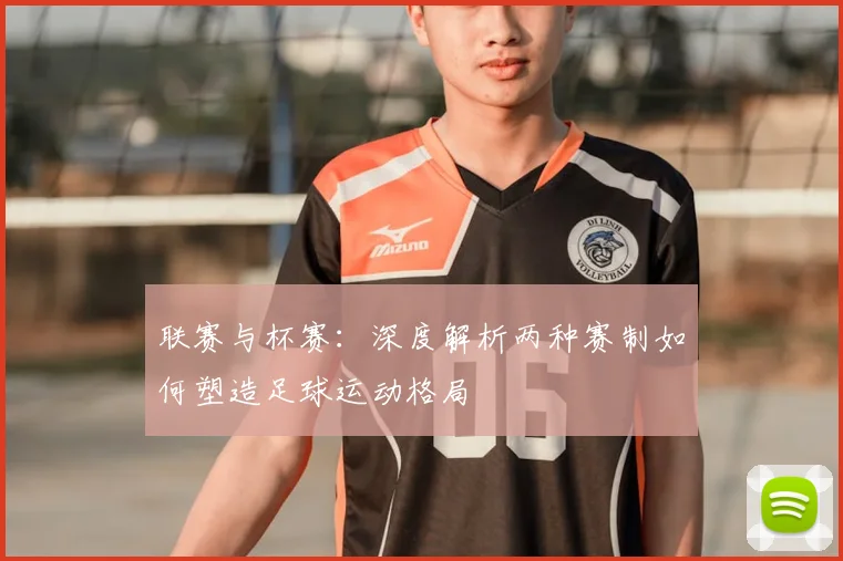 联赛与杯赛：深度解析两种赛制如何塑造足球运动格局