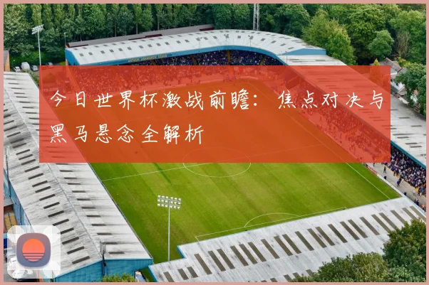 今日世界杯激战前瞻：焦点对决与黑马悬念全解析