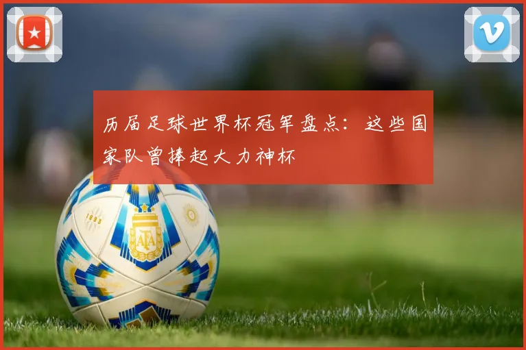 历届足球世界杯冠军盘点：这些国家队曾捧起大力神杯