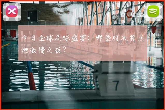 今日全球足球盛宴：哪些对决将点燃激情之夜？