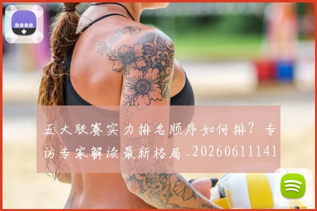 五大联赛实力排名顺序如何排?专访专家解读最新格局_20260611141103