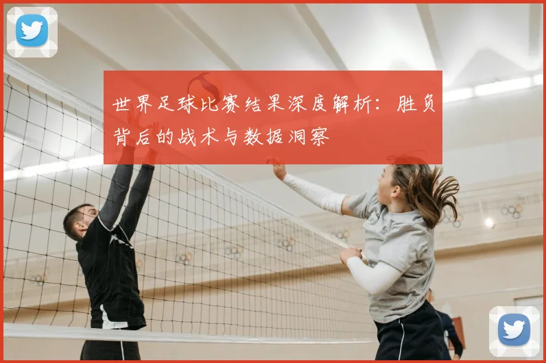 世界足球比赛结果深度解析:胜负背后的战术与数据洞察