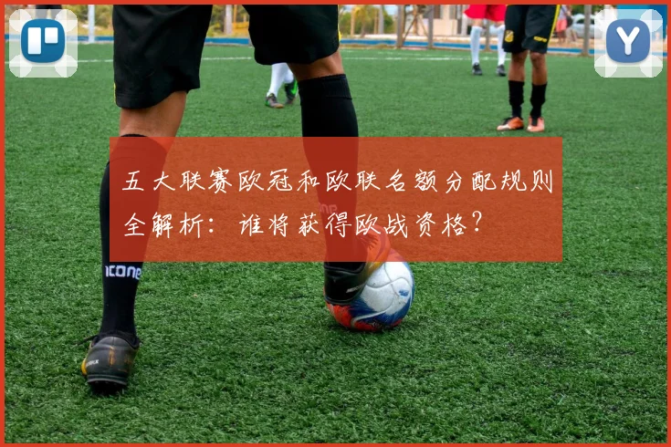 五大联赛欧冠和欧联名额分配规则全解析：谁将获得欧战资格？