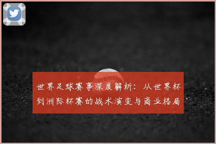 世界足球赛事深度解析：从世界杯到洲际杯赛的战术演变与商业格局_20260610190208