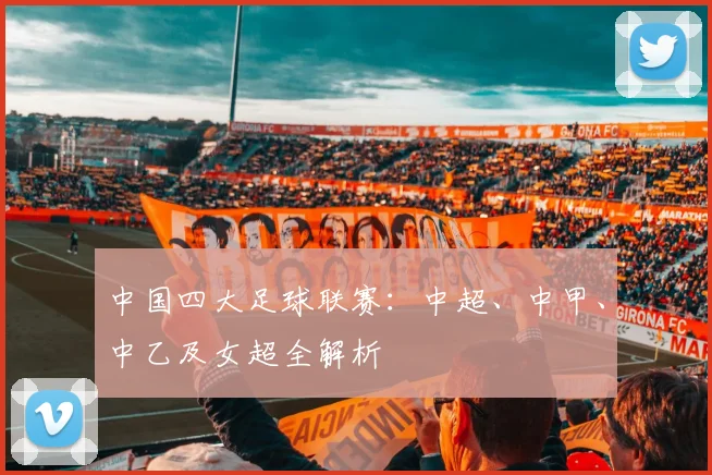 中国四大足球联赛：中超、中甲、中乙及女超全解析