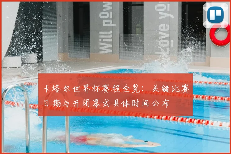 卡塔尔世界杯赛程全览：关键比赛日期与开闭幕式具体时间公布