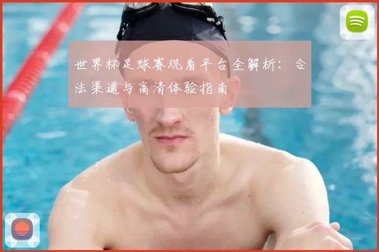 世界杯足球赛观看平台全解析:合法渠道与高清体验指南