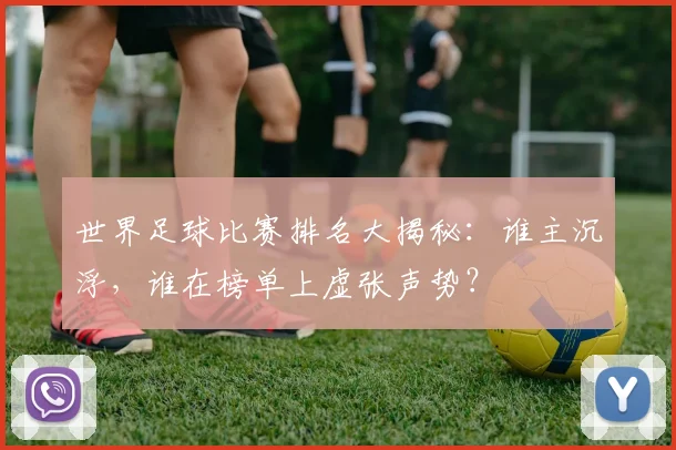 世界足球比赛排名大揭秘:谁主沉浮,谁在榜单上虚张声势?