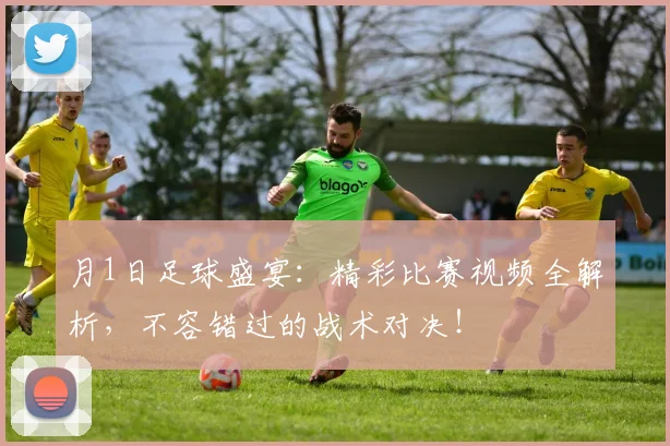 月1日足球盛宴:精彩比赛视频全解析,不容错过的战术对决!
