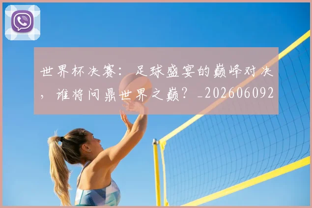 世界杯决赛：足球盛宴的巅峰对决，谁将问鼎世界之巅？_20260609201306