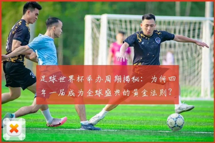 足球世界杯举办周期揭秘：为何四年一届成为全球盛典的黄金法则？