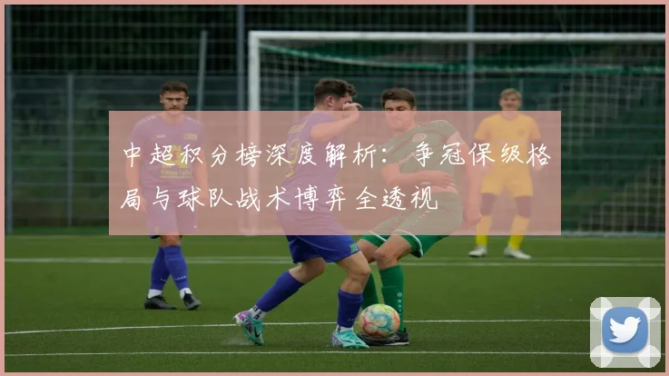 中超积分榜深度解析：争冠保级格局与球队战术博弈全透视