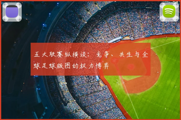 五大联赛纵横谈:竞争、共生与全球足球版图的权力博弈