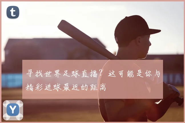 寻找世界足球直播？这可能是你与精彩进球最近的距离