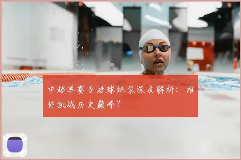 中超单赛季进球纪录深度解析：谁将挑战历史巅峰？