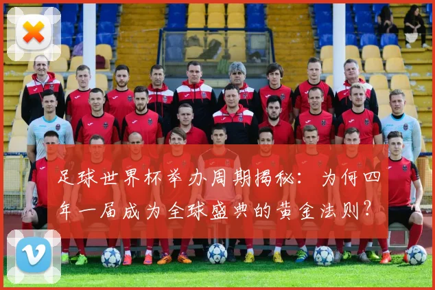 足球世界杯举办周期揭秘：为何四年一届成为全球盛典的黄金法则？