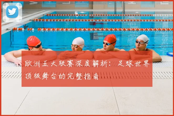 欧洲五大联赛深度解析：足球世界顶级舞台的完整指南