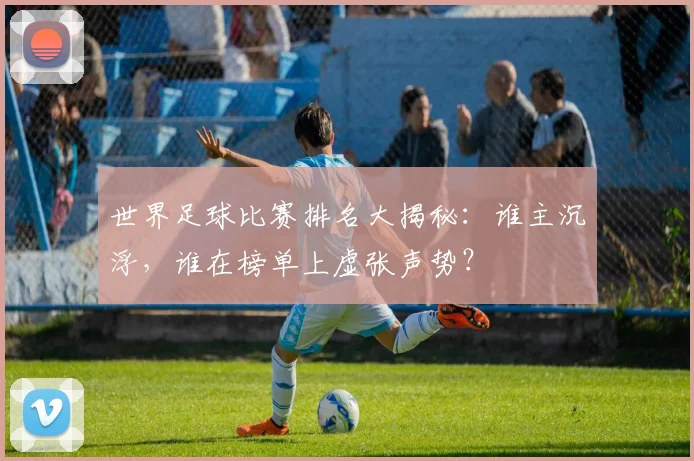 世界足球比赛排名大揭秘：谁主沉浮，谁在榜单上虚张声势？