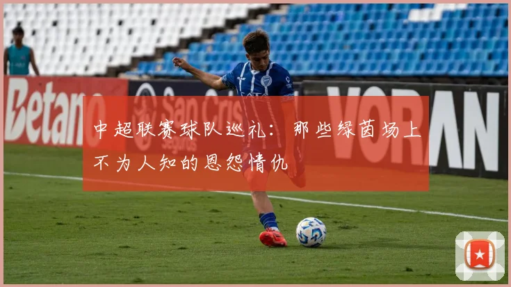 中超联赛球队巡礼：那些绿茵场上不为人知的恩怨情仇