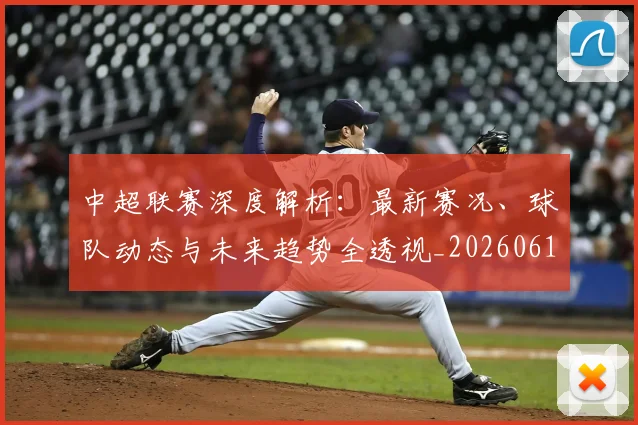 中超联赛深度解析:最新赛况、球队动态与未来趋势全透视_20260611140751