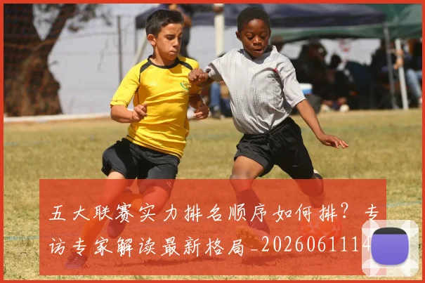 五大联赛实力排名顺序如何排？专访专家解读最新格局_20260611141103