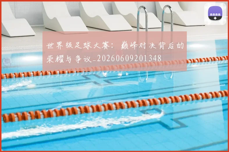 世界级足球大赛：巅峰对决背后的荣耀与争议_20260609201348