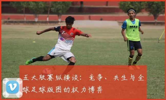 五大联赛纵横谈：竞争、共生与全球足球版图的权力博弈