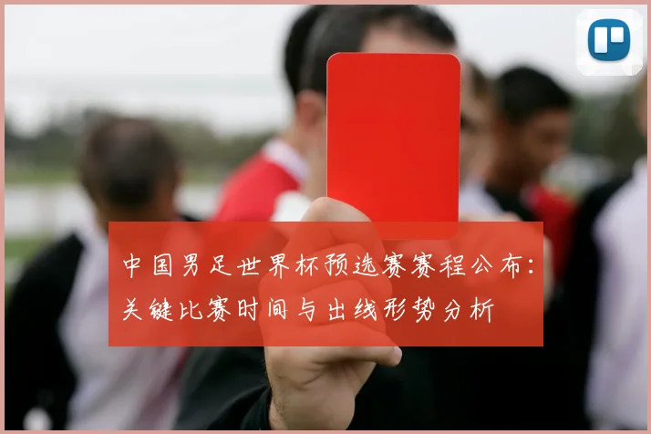 中国男足世界杯预选赛赛程公布：关键比赛时间与出线形势分析