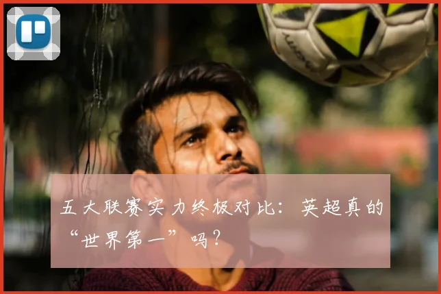 五大联赛实力终极对比:英超真的“世界第一”吗?