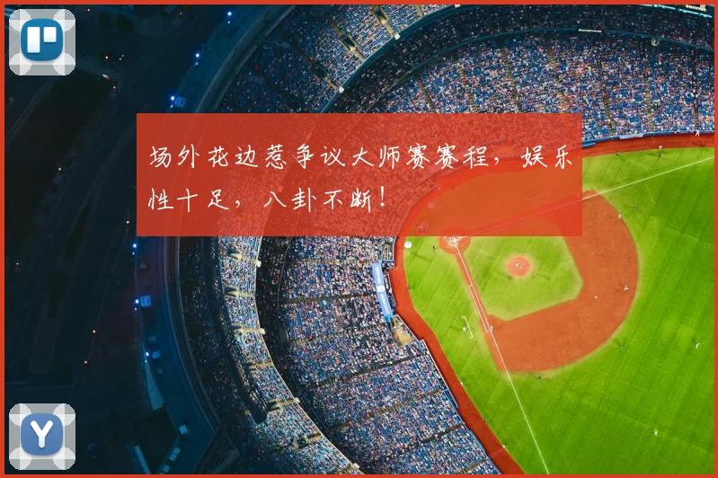 场外花边惹争议大师赛赛程，娱乐性十足，八卦不断！