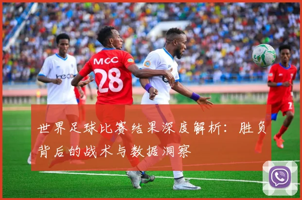 世界足球比赛结果深度解析：胜负背后的战术与数据洞察