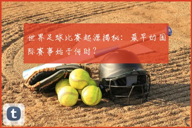 世界足球比赛起源揭秘：最早的国际赛事始于何时？