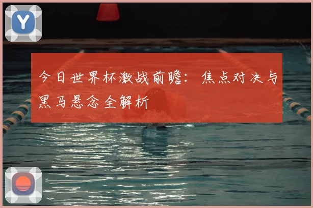 今日世界杯激战前瞻:焦点对决与黑马悬念全解析