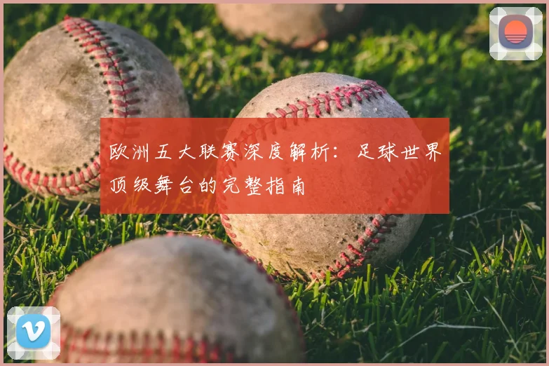 欧洲五大联赛深度解析：足球世界顶级舞台的完整指南
