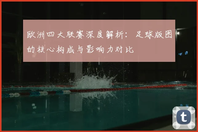 欧洲四大联赛深度解析：足球版图的核心构成与影响力对比