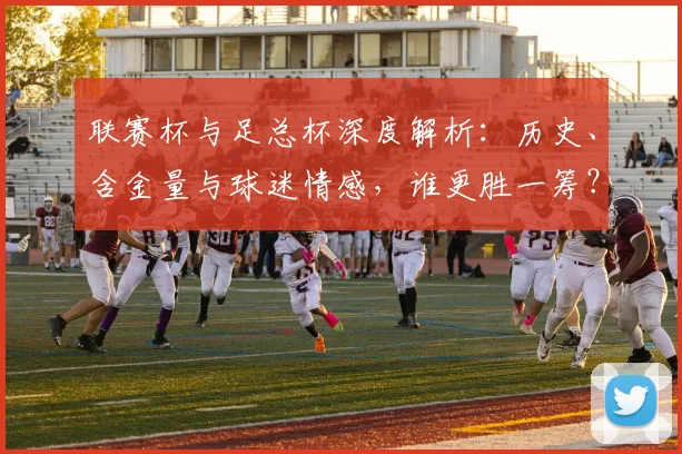 联赛杯与足总杯深度解析：历史、含金量与球迷情感，谁更胜一筹？